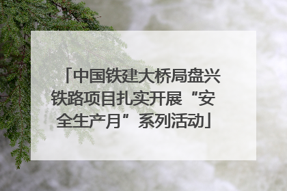 中国铁建大桥局盘兴铁路项目扎实开展“安全生产月”系列活动