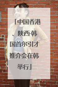 中国香港、陕西·韩国首尔引才推介会在韩举行