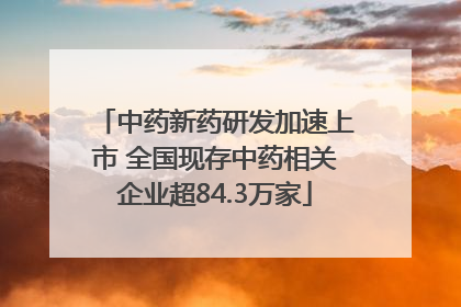 中药新药研发加速上市 全国现存中药相关企业超84.3万家