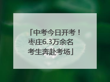 中考今日开考！枣庄6.3万余名考生奔赴考场