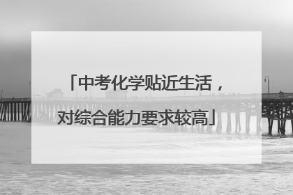 中考化学贴近生活，对综合能力要求较高