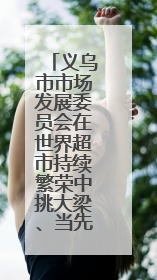 义乌市市场发展委员会在世界超市持续繁荣中挑大梁、当先锋