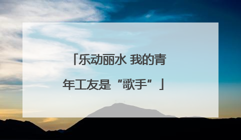 乐动丽水 我的青年工友是“歌手”