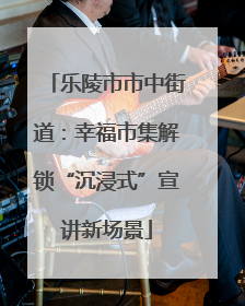 乐陵市市中街道：幸福市集解锁“沉浸式”宣讲新场景