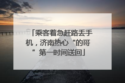 乘客着急赶路丢手机，济南热心“的哥”第一时间送回