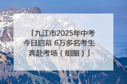 九江市2025年中考今日启幕 6万多名考生奔赴考场（组图）