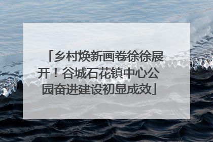 乡村焕新画卷徐徐展开！谷城石花镇中心公园奋进建设初显成效