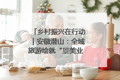 乡村振兴在行动｜安徽潜山：全域旅游绘就“景美业兴民富”新画卷