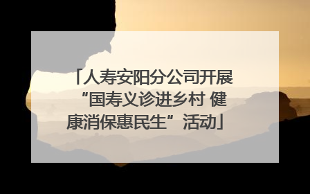 人寿安阳分公司开展“国寿义诊进乡村 健康消保惠民生”活动