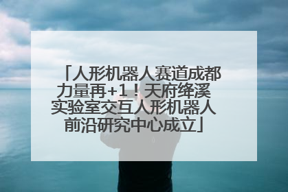 人形机器人赛道成都力量再+1！天府绛溪实验室交互人形机器人前沿研究中心成立