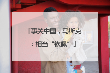 事关中国，马斯克：相当“钦佩”