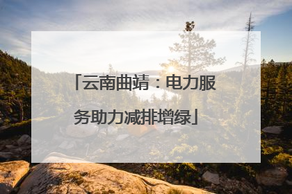 云南曲靖：电力服务助力减排增绿