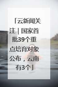 云新闻关注｜国家首批39个重点培育对象公布，云南有3个
