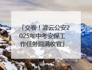 交卷！灌云公安2025年中考安保工作任务圆满收官