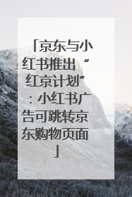 京东与小红书推出“红京计划”：小红书广告可跳转京东购物页面