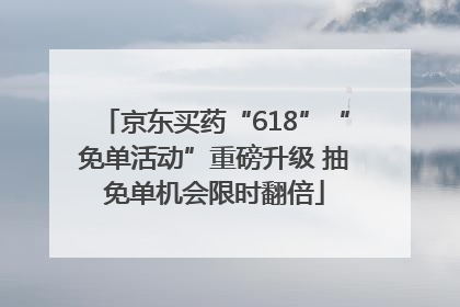 京东买药“618”“免单活动”重磅升级 抽免单机会限时翻倍