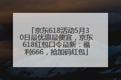 京东618活动5月30日最优惠最便宜，京东618红包口令最新：福利666，抢加码红包