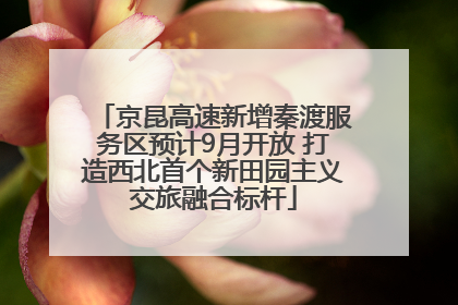 京昆高速新增秦渡服务区预计9月开放 打造西北首个新田园主义交旅融合标杆