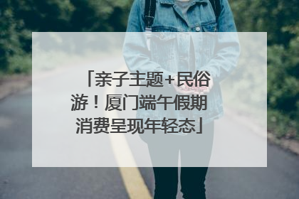 亲子主题+民俗游！厦门端午假期消费呈现年轻态