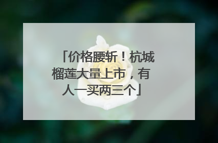 价格腰斩！杭城榴莲大量上市，有人一买两三个