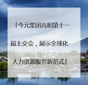 今元集团亮相第十一届上交会，展示全球化人力资源服务新范式