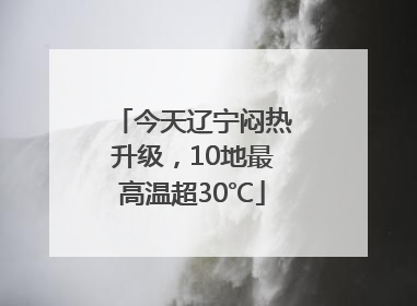 今天辽宁闷热升级，10地最高温超30℃