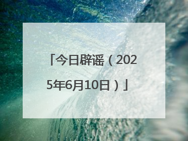 今日辟谣（2025年6月10日）
