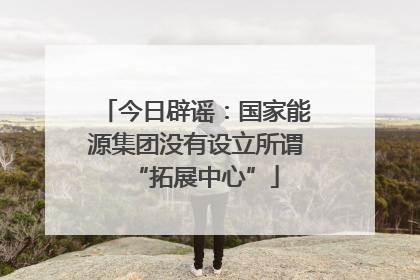 今日辟谣：国家能源集团没有设立所谓“拓展中心”