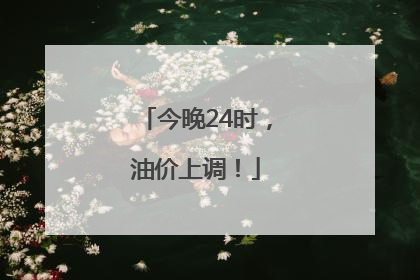 今晚24时，油价上调！