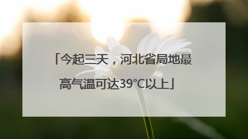 今起三天，河北省局地最高气温可达39℃以上