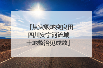从灾毁地变良田 四川安宁河流域土地整治见成效