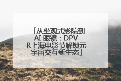 从坐观式影院到 AI 眼镜：DPVR上海电影节解锁元宇宙交互新生态