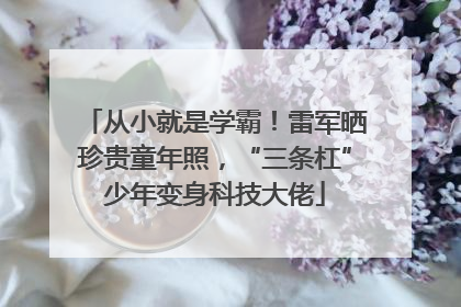 从小就是学霸！雷军晒珍贵童年照，“三条杠”少年变身科技大佬
