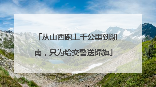 从山西跑上千公里到湖南，只为给交警送锦旗