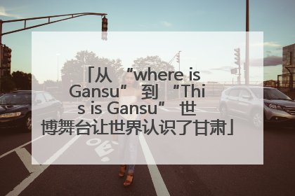 从 “where is Gansu” 到 “This is Gansu” 世博舞台让世界认识了甘肃