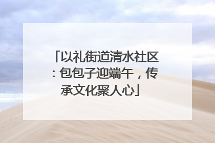以礼街道清水社区：包包子迎端午，传承文化聚人心
