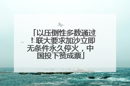 以压倒性多数通过！联大要求加沙立即无条件永久停火，中国投下赞成票