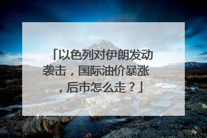 以色列对伊朗发动袭击，国际油价暴涨，后市怎么走？