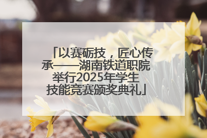 以赛砺技，匠心传承——湖南铁道职院举行2025年学生技能竞赛颁奖典礼