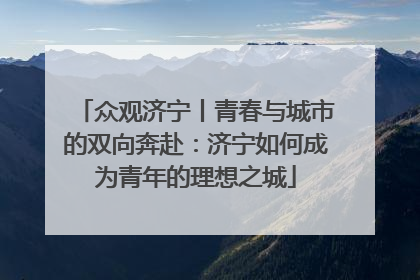 众观济宁丨青春与城市的双向奔赴：济宁如何成为青年的理想之城