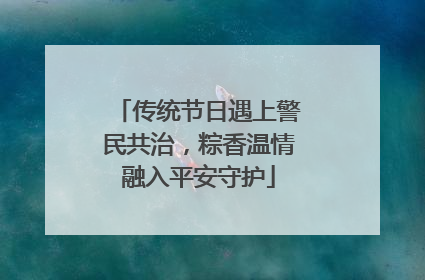 传统节日遇上警民共治，粽香温情融入平安守护