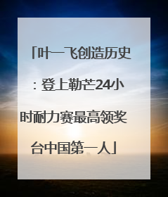 叶一飞创造历史：登上勒芒24小时耐力赛最高领奖台中国第一人
