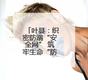 叶县：织密防溺“安全网” 筑牢生命“防护墙”