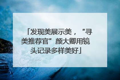 发现美展示美，“寻美推荐官”颜大卿用镜头记录多样美好