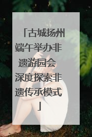 古城扬州端午举办非遗游园会 深度探索非遗传承模式