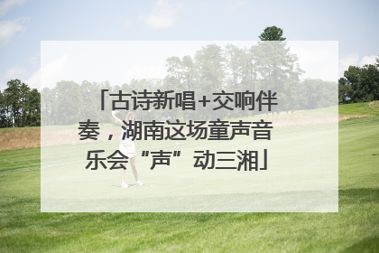 古诗新唱+交响伴奏，湖南这场童声音乐会“声”动三湘