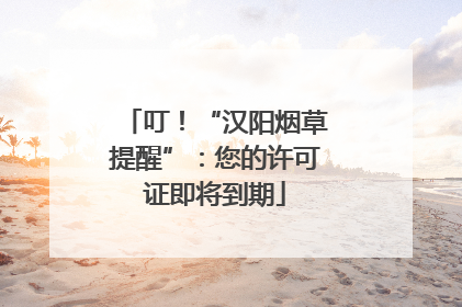 叮！“汉阳烟草提醒”：您的许可证即将到期