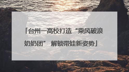 台州一高校打造“乘风破浪奶奶团” 解锁带娃新姿势