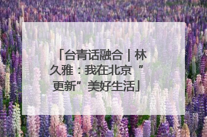 台青话融合｜林久雅：我在北京“更新”美好生活