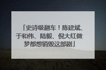 史诗级翻车！陈建斌、于和伟、陆毅、倪大红做梦都想销毁这部剧